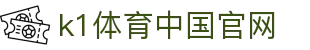 k1体育中国官网_www 39152 com_平台注册登录